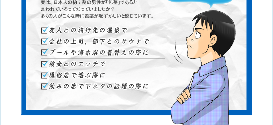 実は、日本人の約7割の男性が「包茎」であると言われているって知っていましたか？多くの人がこんな時に包茎が恥ずかしいと感じています。