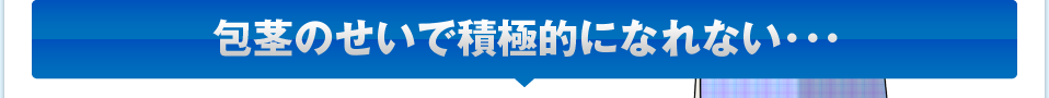 包茎のせいで積極的になれない･･･