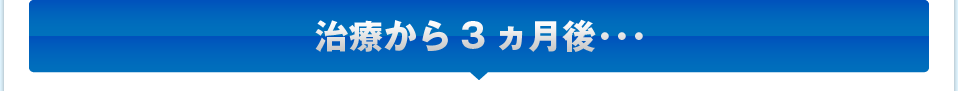 治療から3ヵ月後･･･