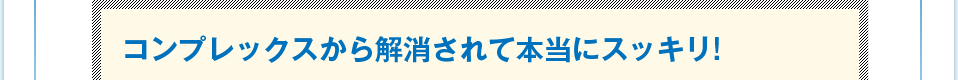 コンプレックスから解消されて本当にスッキリ!