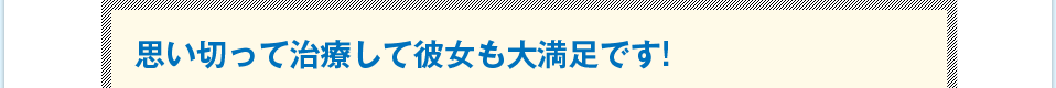 思い切って治療して彼女も大満足です!