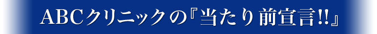 ABCクリニックの『当たり前宣言!!』